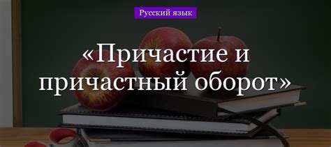 Причастный оборот: особенности и правила использования в роли определения