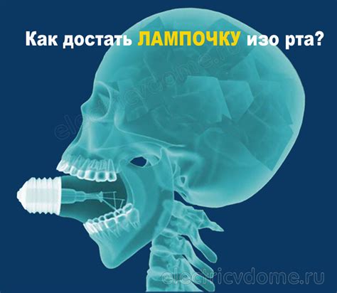 Основные способы и рекомендации: как безопасно извлечь лампочку изо рта